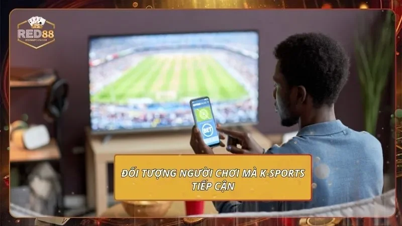 K-Sports - Bắt Kèo Chuẩn, Sát Theo Biến Động Từng Giây Đối tượng người chơi mà K-Sports tiếp cận