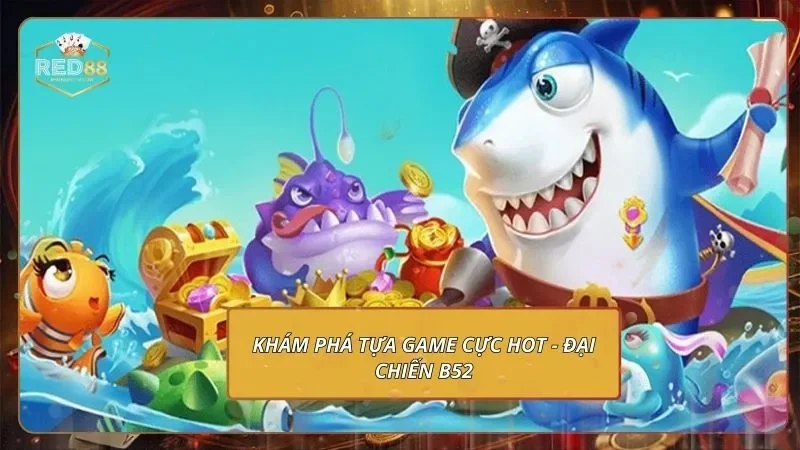 Đại Chiến B52 - Trổ Tài Săn Cá, Quy Đổi Thưởng Khủng Khám phá tựa game cực hot - Đại chiến B52